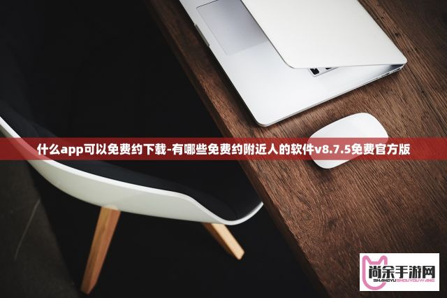 什么app可以免费约下载-有哪些免费约附近人的软件v8.7.5免费官方版